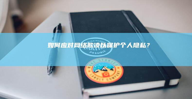 如何应对网络欺凌以保护个人隐私？